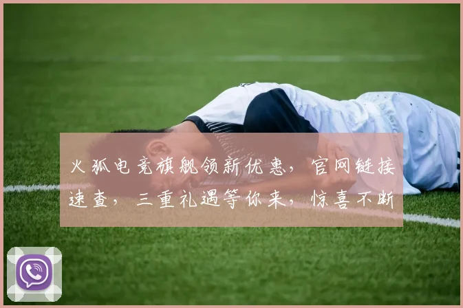 火狐电竞旗舰领新优惠，官网链接速查，三重礼遇等你来，惊喜不断，不容错过