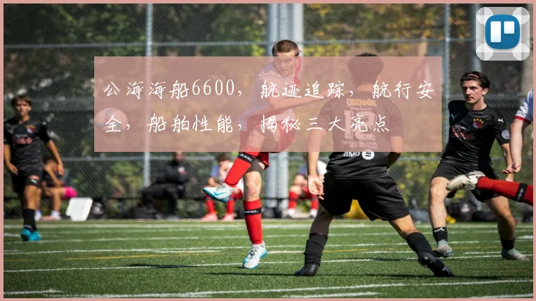 公海海船6600，航迹追踪，航行安全，船舶性能，揭秘三大亮点