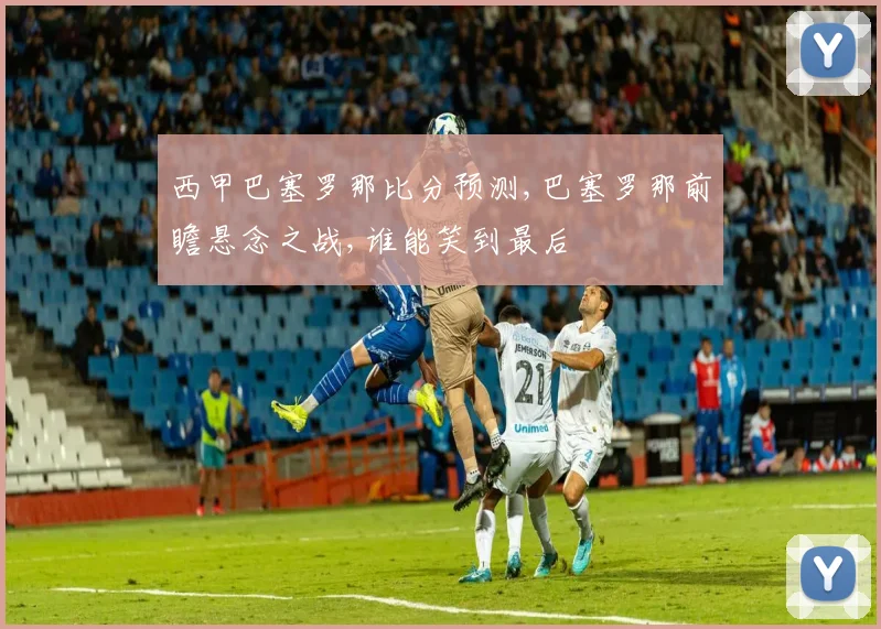 西甲巴塞罗那比分预测,巴塞罗那前瞻悬念之战,谁能笑到最后