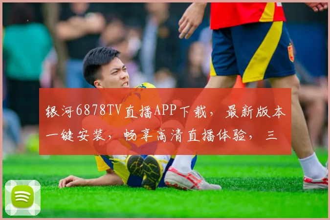 银河6878TV直播APP下载，最新版本一键安装，畅享高清直播体验，三步搞定
