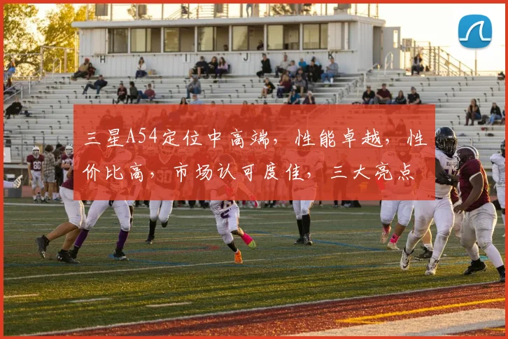 三星A54定位中高端，性能卓越，性价比高，市场认可度佳，三大亮点诠释旗舰风范。