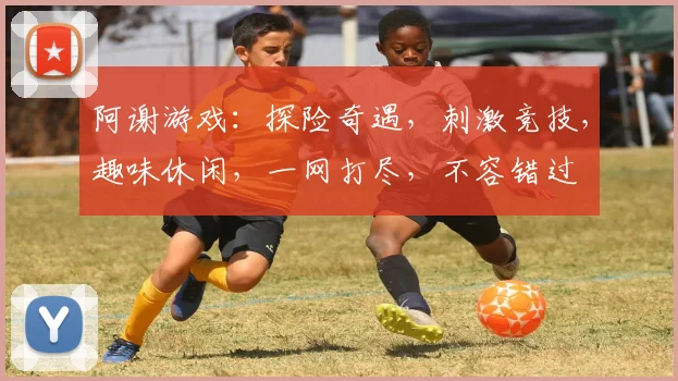 阿谢游戏：探险奇遇，刺激竞技，趣味休闲，一网打尽，不容错过