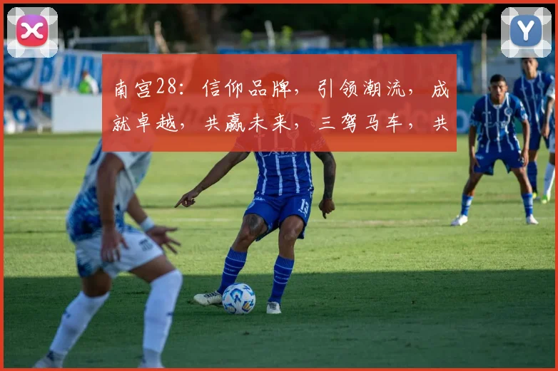 南宫28：信仰品牌，引领潮流，成就卓越，共赢未来，三驾马车，共铸辉煌。