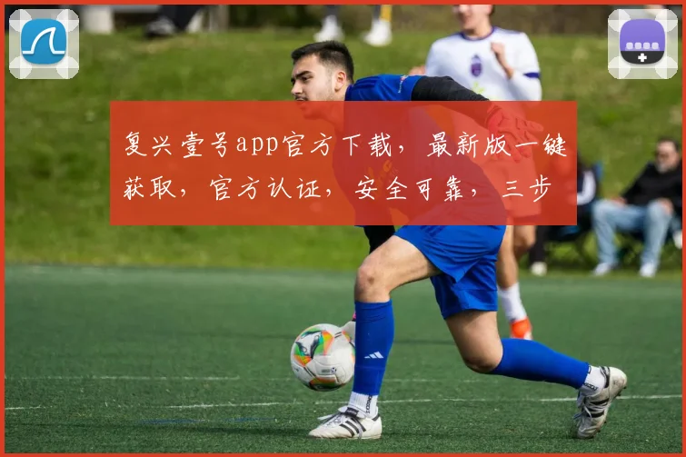 复兴壹号app官方下载，最新版一键获取，官方认证，安全可靠，三步完成，不容错过，速来下载