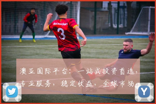澳亚国际平台：一站式投资首选，专业服务，稳定收益，全球市场，值得信赖，三重保障。