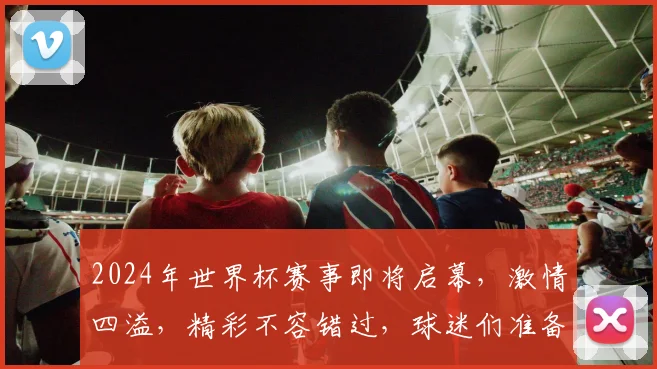 2024年世界杯赛事即将启幕，激情四溢，精彩不容错过，球迷们准备好了吗