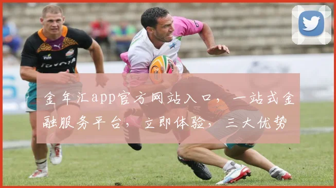 金年汇app官方网站入口，一站式金融服务平台，立即体验，三大优势，值得信赖