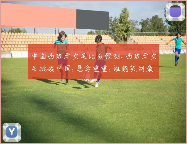中国西班牙女足比分预测,西班牙女足挑战中国,悬念重重,谁能笑到最后