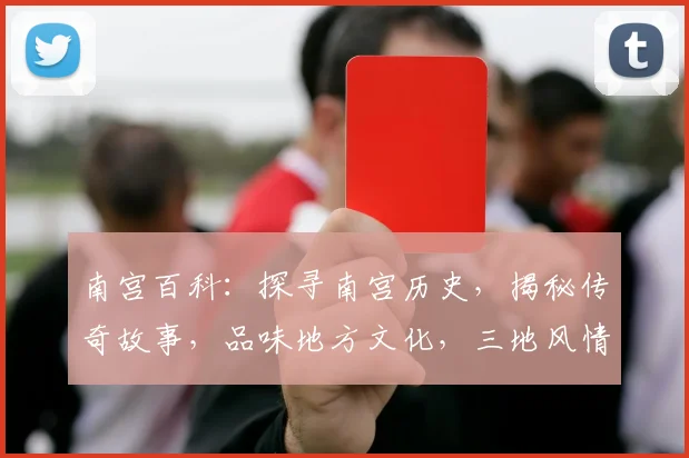南宫百科：探寻南宫历史，揭秘传奇故事，品味地方文化，三地风情一网打尽
