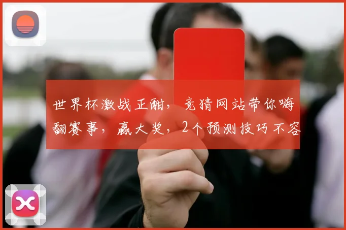 世界杯激战正酣，竞猜网站带你嗨翻赛事，赢大奖，2个预测技巧不容错过