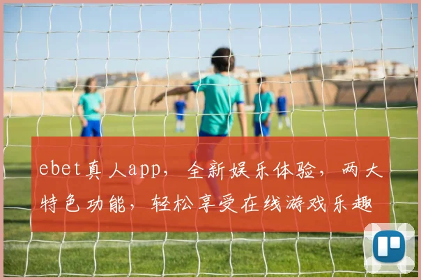 ebet真人app，全新娱乐体验，两大特色功能，轻松享受在线游戏乐趣
