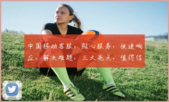 中国移动客服，贴心服务，快速响应，解决难题，三大亮点，值得信赖