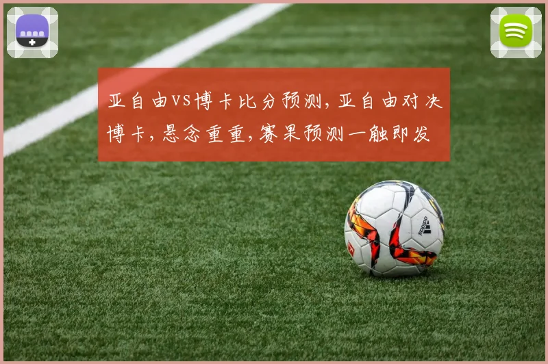 亚自由vs博卡比分预测,亚自由对决博卡,悬念重重,赛果预测一触即发,谁将笑到最后