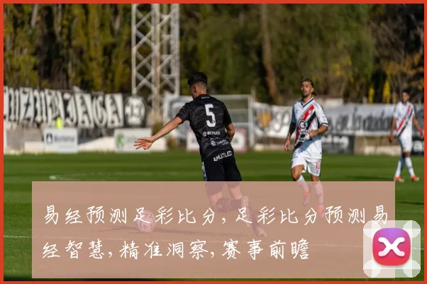 易经预测足彩比分,足彩比分预测易经智慧,精准洞察,赛事前瞻