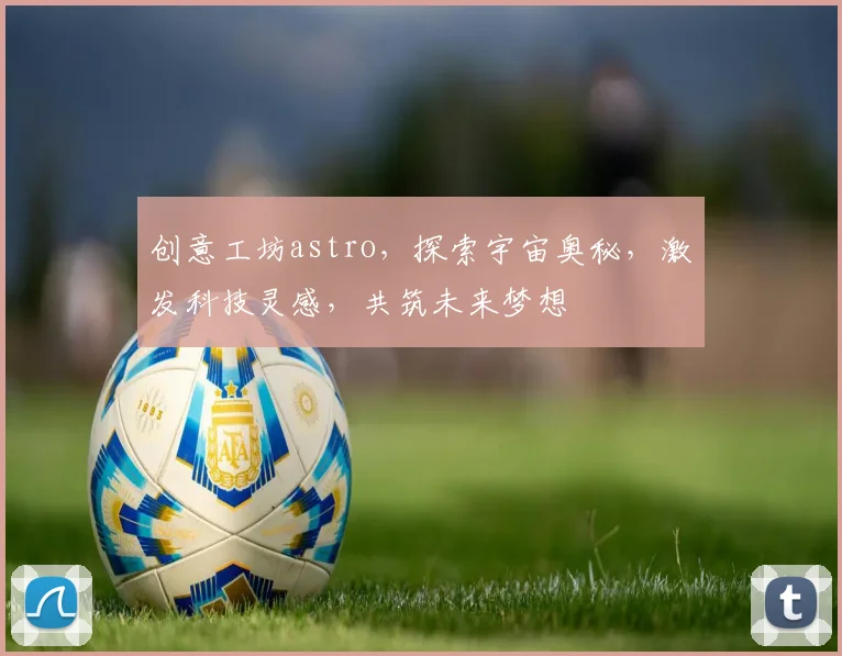 创意工坊astro，探索宇宙奥秘，激发科技灵感，共筑未来梦想