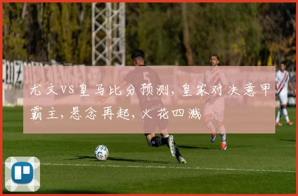 尤文vs皇马比分预测,皇家对决意甲霸主,悬念再起,火花四溅