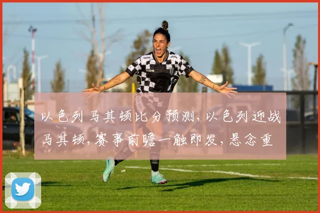 以色列马其顿比分预测,以色列迎战马其顿,赛事前瞻一触即发,悬念重重