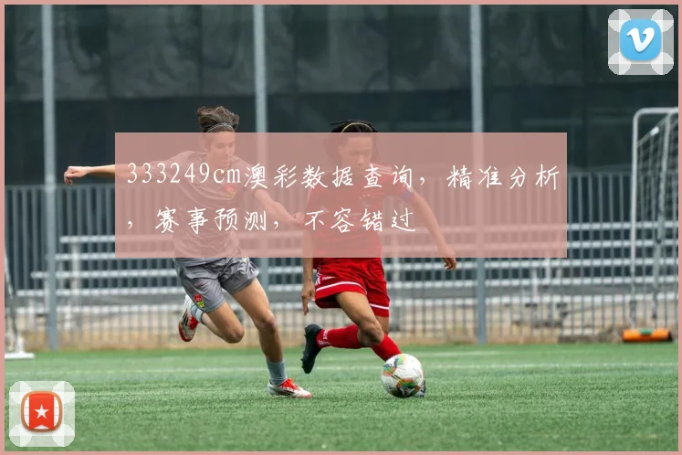 333249cm澳彩数据查询，精准分析，赛事预测，不容错过