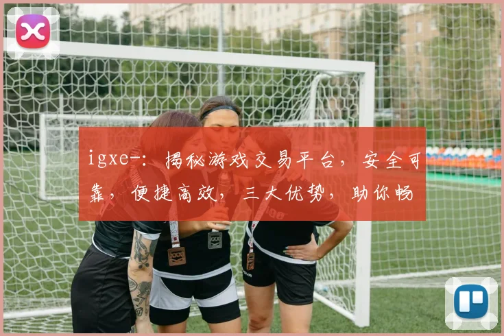 igxe-：揭秘游戏交易平台，安全可靠，便捷高效，三大优势，助你畅游虚拟世界